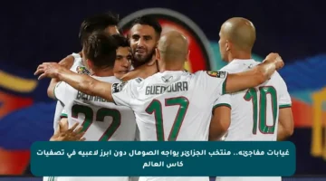غيابات مفاجئة.. منتخب الجزائر يواجه الصومال دون أبرز لاعبيه في تصفيات كأس العالم